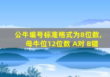 公牛编号标准格式为8位数,母牛位12位数 A对 B错